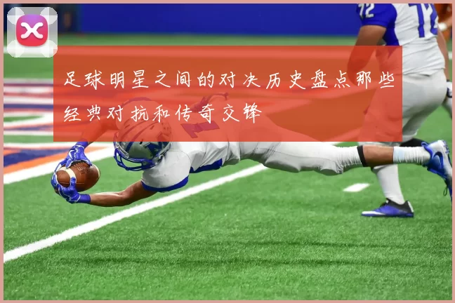 足球明星之间的对决历史盘点那些经典对抗和传奇交锋