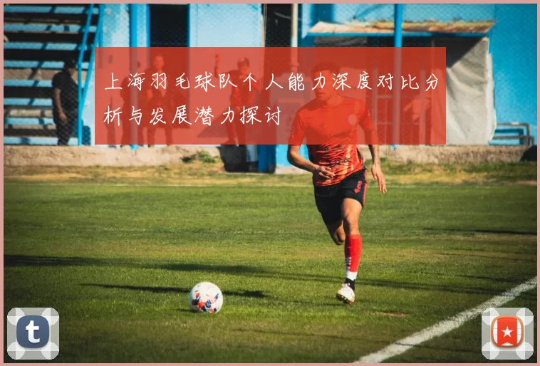 上海羽毛球队个人能力深度对比分析与发展潜力探讨