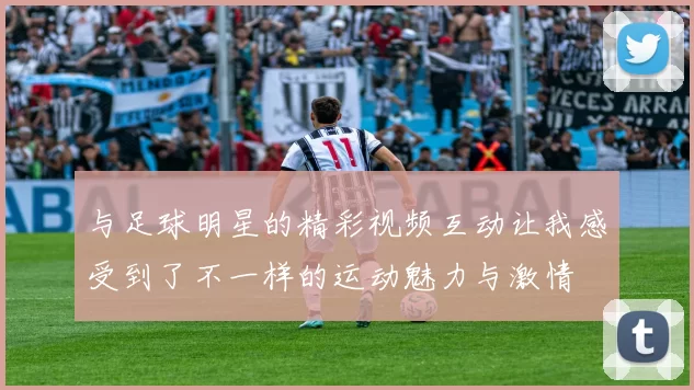 与足球明星的精彩视频互动让我感受到了不一样的运动魅力与激情