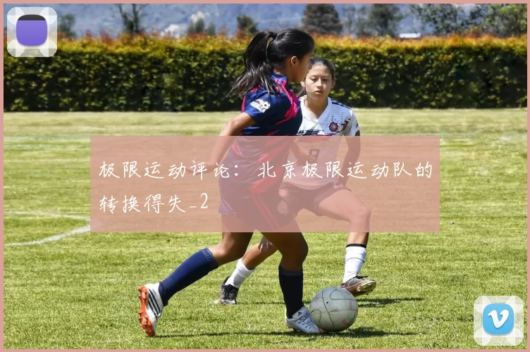 极限运动评论：北京极限运动队的转换得失_2