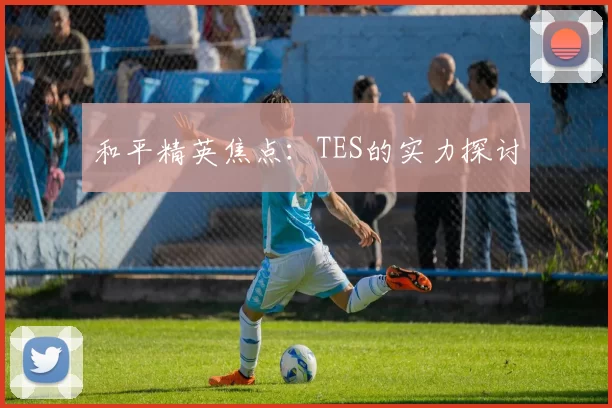 和平精英焦点：TES的实力探讨