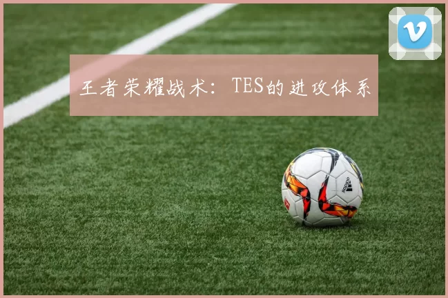 王者荣耀战术：TES的进攻体系