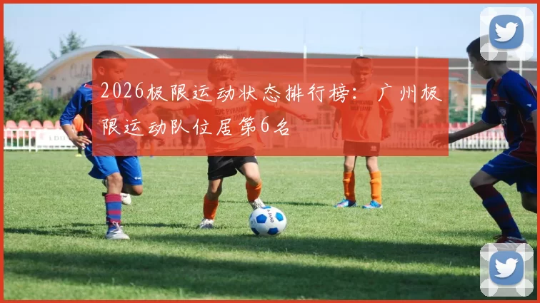 2026极限运动状态排行榜：广州极限运动队位居第6名