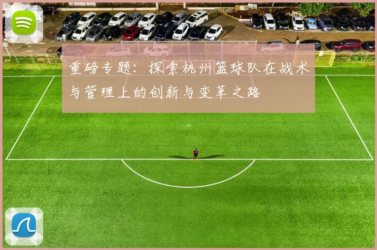 重磅专题：探索杭州篮球队在战术与管理上的创新与变革之路