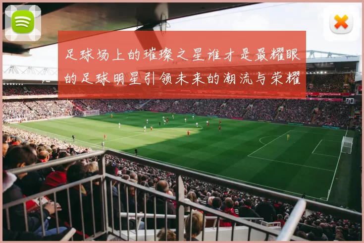 足球场上的璀璨之星谁才是最耀眼的足球明星引领未来的潮流与荣耀
