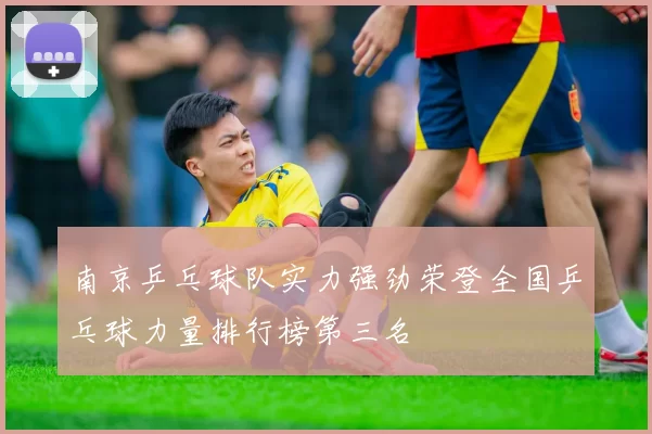 南京乒乓球队实力强劲荣登全国乒乓球力量排行榜第三名