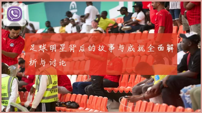 足球明星背后的故事与成就全面解析与讨论