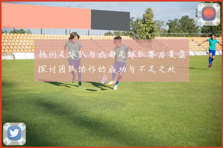 杭州足球队与成都足球队赛后复盘探讨团队协作的成功与不足之处