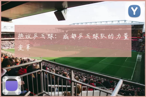 热议乒乓球：成都乒乓球队的力量变革